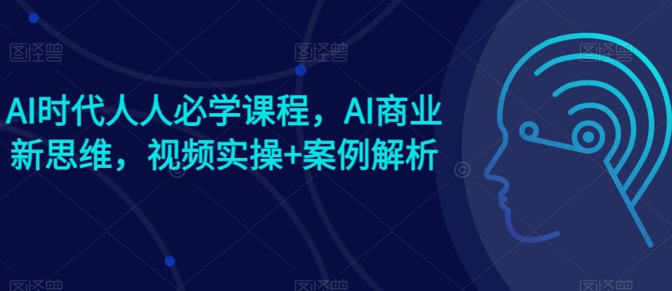 AI时代人人必学课程,AI商业新思维,视频实操+案例解析【赠AI商业爆款案例】-富爸爸项目圈