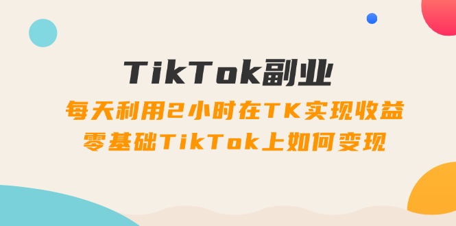 (11826期)TikTok副业:每天利用2小时在TK实现收益,零基础TikTok上如何变现,34节程-富爸爸项目圈