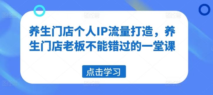 养生门店个人IP流量打造,养生门店老板不能错过的一堂课-富爸爸项目圈