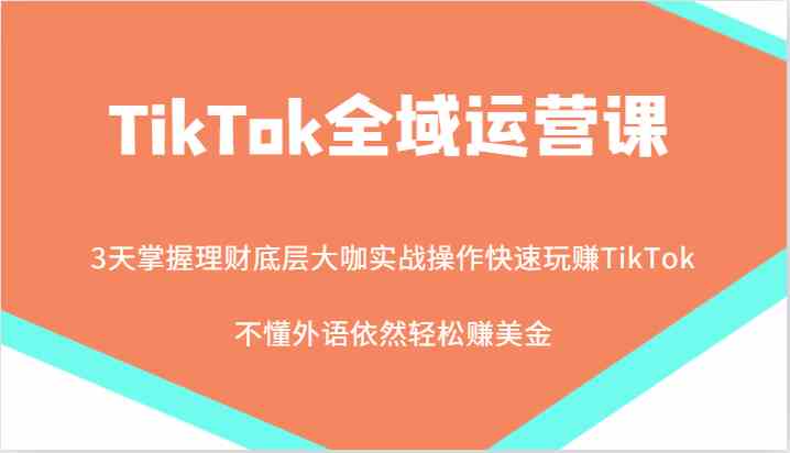 TikTok全域运营课,大咖实战操作快速玩赚TikTok,不懂外语依然轻松赚美金!-富爸爸项目圈