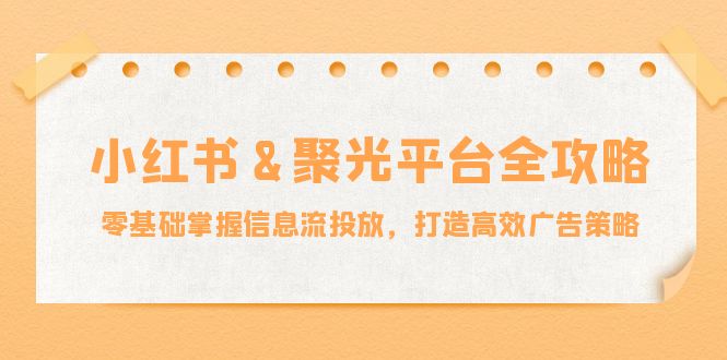 (12771期)小红薯&聚光平台全攻略:零基础掌握信息流投放,打造高效广告策略-富爸爸项目圈