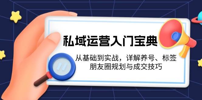 (13519期)私域运营入门宝典:从基础到实战,详解养号、标签、朋友圈规划与成交技巧-富爸爸项目圈