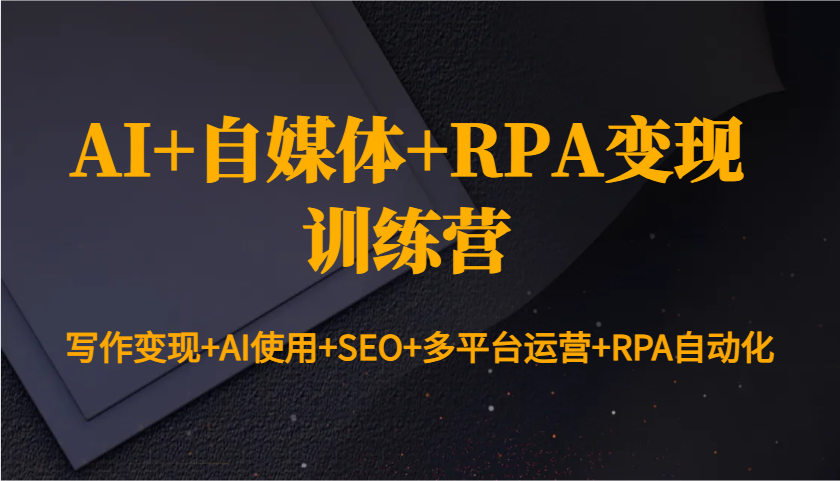 AI+自媒体+RPA变现训练营:写作变现+AI使用+SEO+多平台运营+RPA自动化-富爸爸项目圈