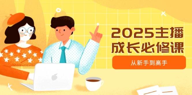 2025主播成长必修课,主播从新手到高手,涵盖趋势、定位、能力构建等-富爸爸项目圈