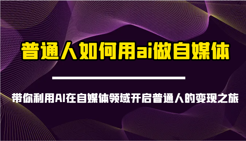 普通人如何用ai做自媒体-带你利用AI在自媒体领域开启普通人的变现之旅-富爸爸项目圈