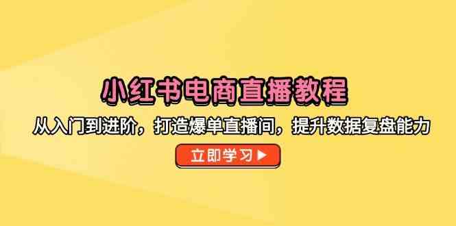 小红书电商直播教程,从入门到进阶,打造爆单直播间,提升数据复盘能力-富爸爸项目圈