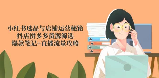 小红书选品与店铺运营秘籍,抖店拼多多货源筛选,爆款笔记+直播流量攻略-富爸爸项目圈