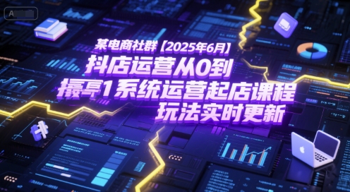 某电商社群【2025年6月】抖店运营从0到1系统运营起店课程,抖店最新玩法实时更新-富爸爸项目圈