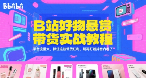 B站好物悬赏带货实战教程,平台流量大,抓住这波带货红利,别再盯着抖音内卷了-富爸爸项目圈