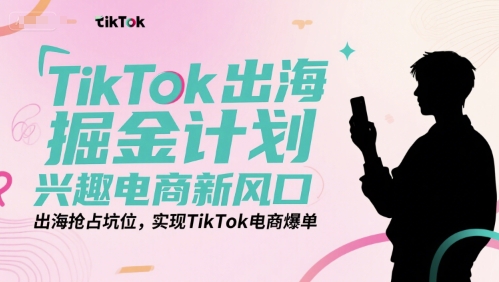 TikTok出海掘金计划,兴趣电商新风口,出海抢占坑位,实现TikTok电商爆单-富爸爸项目圈