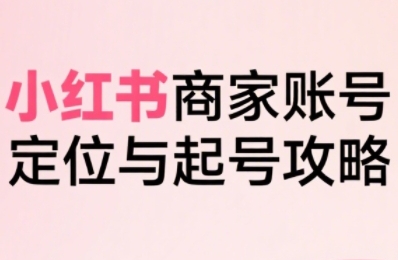 小红书电商全链路实战从定位到爆单,系统拆解小红书商家起号全流程(更新)-富爸爸项目圈