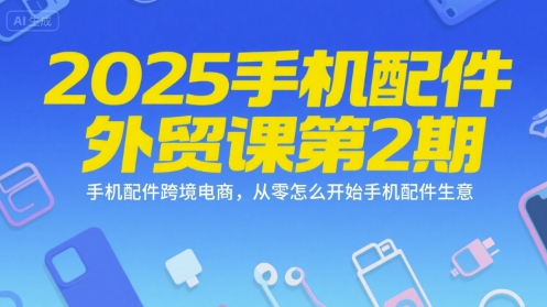 2025手机配件外贸课第2期,手机配件跨境电商,从零怎么开始手机配件生意-富爸爸项目圈