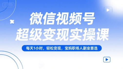 微信视频号超级变现实操课,每天1小时,轻松变现,宝妈职场人副业首选-富爸爸项目圈