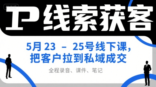 IP线索获客5月23-25号线下课,把客户拉到私域成交(录音+课件+笔记)-富爸爸项目圈