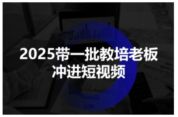 2025带一批教培老板冲进短视频,全方位助力教培人掌握短视频招生技能-富爸爸项目圈