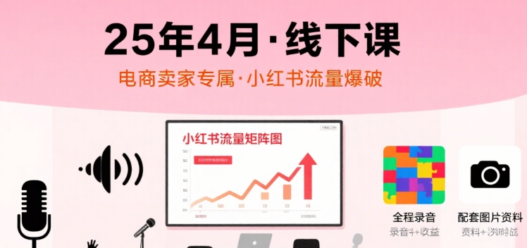 小红书25年4月线下课程,电商卖家小红书流量课,录音+图片-富爸爸项目圈