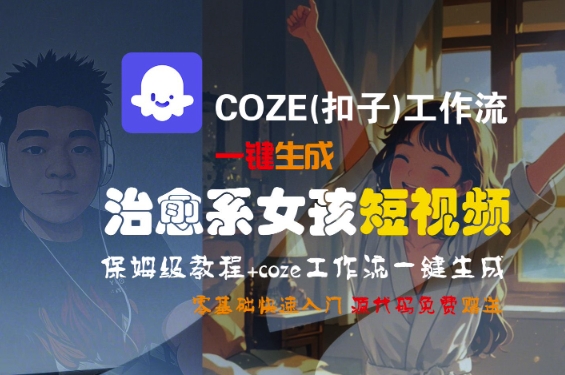 COZE(扣子)工作流一键生成治愈系女孩短视频,保姆级教程,零基础快速入门-富爸爸项目圈