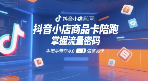 抖音小店商品卡陪跑,掌握流量密码,手把手带你从0-1做商品卡-富爸爸项目圈