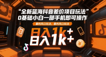 全新蓝海抖音差价项目玩法,0基础小白一部手机即可操作,暴利风口玩法,日入1k+【揭秘】-富爸爸项目圈