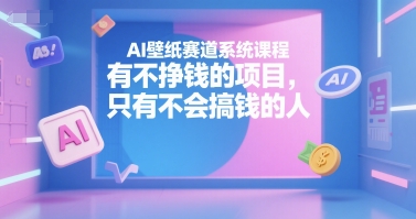AI壁纸赛道系统课程,有不挣钱的项目,只有不会搞钱的人-富爸爸项目圈
