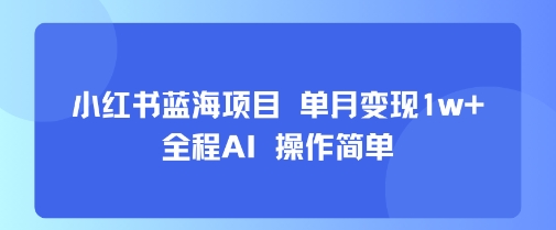 小红书蓝海项目 单月变现1w+ 全程AI 操作简单-富爸爸项目圈