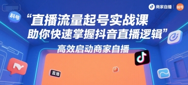 直播流量起号实战课,助你快速掌握抖音直播逻辑,高效启动商家自播-富爸爸项目圈