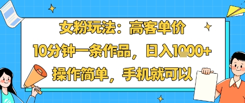 女粉玩法:高客单价,10分钟一条作品,日入1k+操作简单,手机就可以-富爸爸项目圈