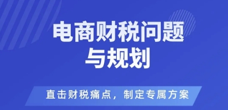 电商企业财税风险与规避,直击财税痛点,制定专属方案-富爸爸项目圈