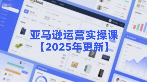 亚马逊运营实操课【2025年更新】主要内容包括亚马逊选品策略解析,选品重点方法、新品口诀必学等-富爸爸项目圈