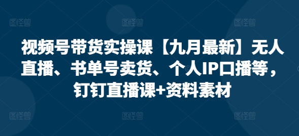 视频号带货实操课【25年7月最新】无人直播、书单号卖货、个人IP口播等,钉钉直播课+资料素材-富爸爸项目圈