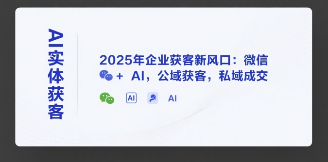 AI实体获客,2025年企业获客新风口:微信+ AI,公域获客,私域成交-富爸爸项目圈