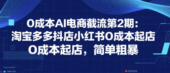 0成本AI电商截流第2期:淘宝多多抖店小红书0成本起店,简单粗暴-富爸爸项目圈