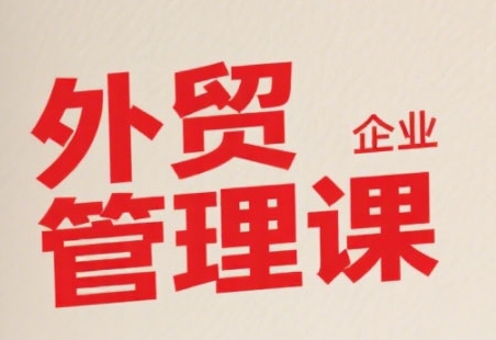 中小外贸企业管理课,系统性强,直击痛点,助企业全面提升管理智慧-富爸爸项目圈