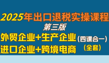 2025年出口退税实操课程,外贸企业+生产企业+进口企业+跨境电商-富爸爸项目圈