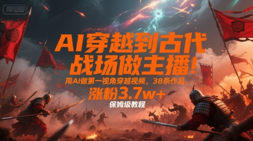 AI穿越到古代战场做主播!用AI做第一视角穿越视频,38条作品,涨粉3.7w+,保姆级教程-富爸爸项目圈