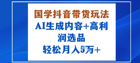 国学抖音带货玩法,AI生成内容+高利润选品,轻松月入1W+-富爸爸项目圈