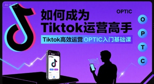 如何成为Tiktok运营高手,Tiktok高效运营OPTIC入门基础课-富爸爸项目圈