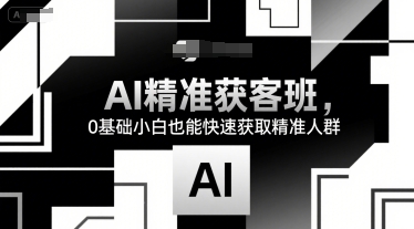 AI精准获客班,0基础小白也能快速获取精准人群-富爸爸项目圈