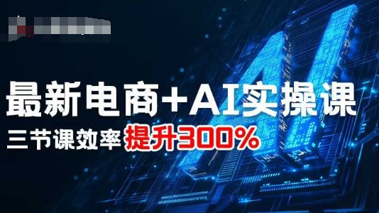 最新电商+AI实操课,三节课效率提升300%-富爸爸项目圈