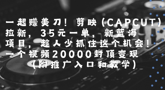 一起挣美刀!剪映(CAPCUT)拉新,35米一单,新蓝海项目,一个视频2w封顶变现(附推广入口和教学)-富爸爸项目圈