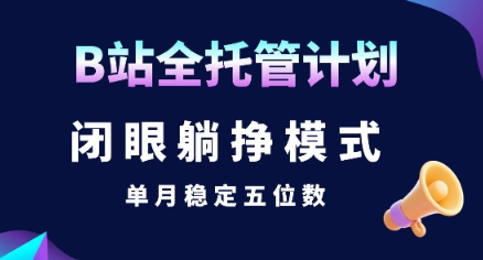 【B站全托管计划】闭眼躺挣模式,单月稳定五位数【揭秘】-富爸爸项目圈