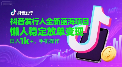 抖音发行人全新蓝海项目,懒人稳定放单变现,,日入1k+,手机操作【揭秘】-富爸爸项目圈