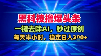 黑科技撸爆头条,一键去除AI,秒过原创,每天半小时,稳定日入3张+【揭秘】-富爸爸项目圈