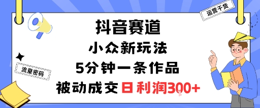 抖音赛道:小众新玩法,5分钟一条作品,被动成交,日利润3张-富爸爸项目圈