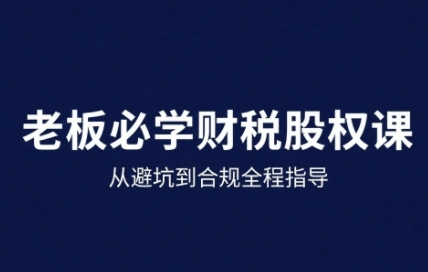 25年企业财税与股权实战课,从避坑到合规全程指导-富爸爸项目圈