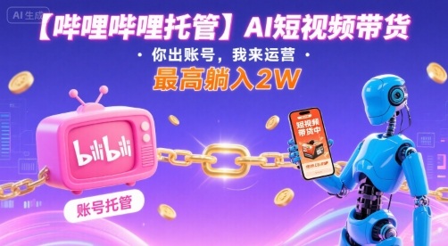 【哔哩哔哩托管】AI短视频带货,你出账号,我来运营,最高躺入2W【揭秘】-富爸爸项目圈