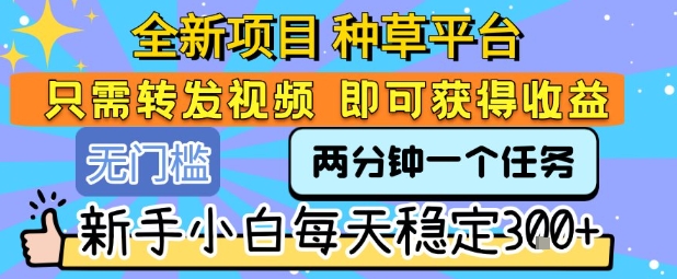 全新项目 种草平台 只需要转发任务视频 即可获得收益 新手小白每天稳定3张+【揭秘】-富爸爸项目圈