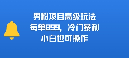 男粉项目高级玩法,每单899,冷门暴利,小白也可操作-富爸爸项目圈