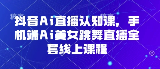 抖音Ai直播认知课,手机端Ai美女跳舞直播全套线上课程-富爸爸项目圈