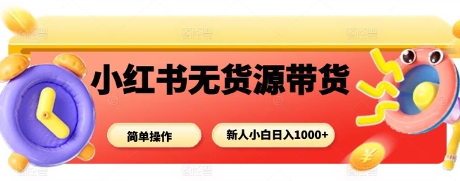 小红书无货源带货项目,简单无脑,新人小白日入多张-富爸爸项目圈